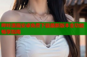 哔咔漫画安卓免费下载最新版本全功能畅享指南