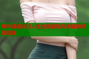 哔咔漫画末日人生全新冒险与希望的终极篇章