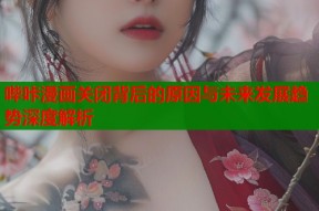 哔咔漫画关闭背后的原因与未来发展趋势深度解析