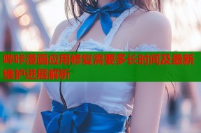 哔咔漫画应用修复需要多长时间及最新维护进展解析