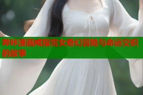 哔咔漫画戒指雪女奇幻冒险与命运交织的故事