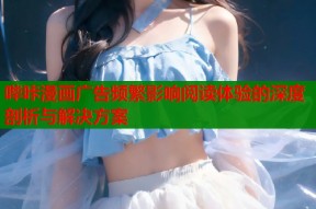 哔咔漫画广告频繁影响阅读体验的深度剖析与解决方案