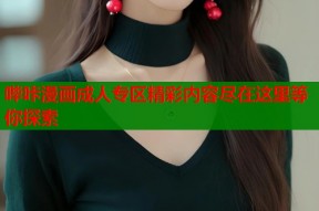 哔咔漫画成人专区精彩内容尽在这里等你探索