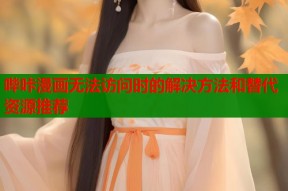 哔咔漫画无法访问时的解决方法和替代资源推荐