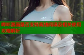 哔咔漫画是否支持离线阅读及相关使用攻略解析