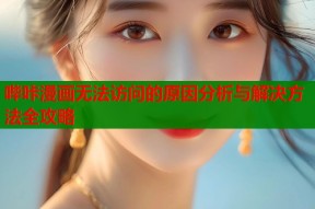 哔咔漫画无法访问的原因分析与解决方法全攻略