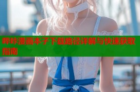 哔咔漫画本子下载路径详解与快速获取指南