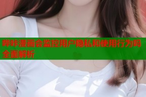 哔咔漫画会监控用户隐私和使用行为吗全面解析