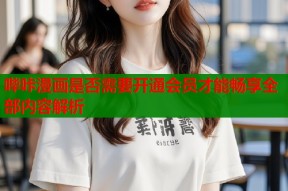 哔咔漫画是否需要开通会员才能畅享全部内容解析