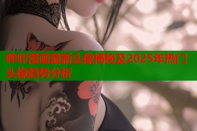 哔咔漫画最新头像揭秘及2025年热门头像趋势分析