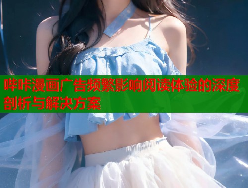 哔咔漫画广告频繁影响阅读体验的深度剖析与解决方案  第1张