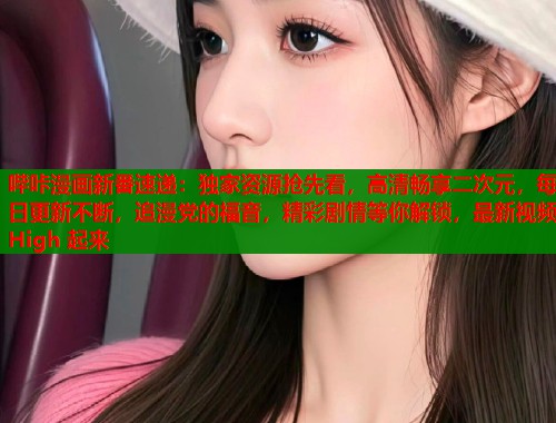 哔咔漫画新番速递：独家资源抢先看，高清畅享二次元，每日更新不断，追漫党的福音，精彩剧情等你解锁，最新视频 High 起来  第1张