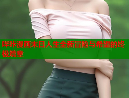 哔咔漫画末日人生全新冒险与希望的终极篇章  第1张