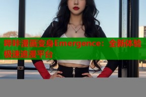 哔咔漫画变身Emergence：全新体验极速追漫平台