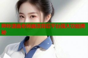 哔咔漫画老师崩溃背后平台强大功能揭秘