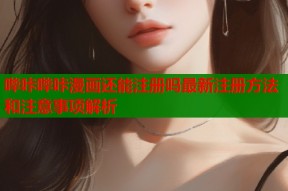 哔咔哔咔漫画还能注册吗最新注册方法和注意事项解析