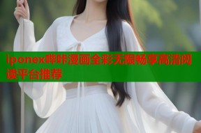 iponex哔咔漫画全彩无限畅享高清阅读平台推荐