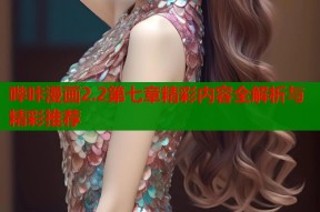 哔咔漫画2.2第七章精彩内容全解析与精彩推荐
