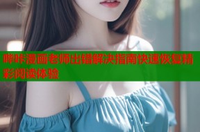 哔咔漫画老师出错解决指南快速恢复精彩阅读体验