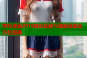 哔咔漫画2018精彩回顾与最新资源全方位指南