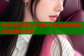哔咔哔咔漫画七卡精彩合集全新体验畅享无限精彩故事