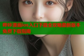 哔咔漫画ios入口下载全攻略最新版本免费下载指南
