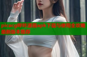 picacg哔咔漫画apk下载与使用全攻略最新版本推荐