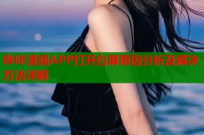 哔咔漫画APP打开白屏原因分析及解决方法详解