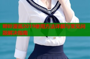 哔咔漫画2019使用方法详解与常见问题解决指南