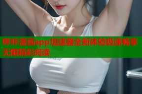哔咔漫画app加速器全新体验极速畅享无限精彩阅读