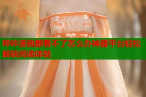 哔咔漫画都看不了怎么办神器平台轻松解锁阅读体验