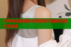 XP哔咔漫画精彩世界探索与最新资源分享指南