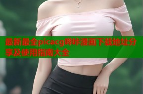 最新最全picacg哔咔漫画下载地址分享及使用指南大全