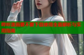 哔咔漫画要不要下载使用全面解析与实用指南