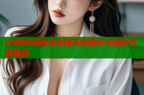 VS哔咔漫画全攻略深度解析与精彩内容推荐