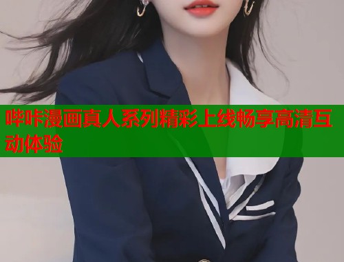 哔咔漫画真人系列精彩上线畅享高清互动体验  第2张