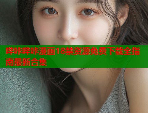 哔咔哔咔漫画18禁资源免费下载全指南最新合集  第1张