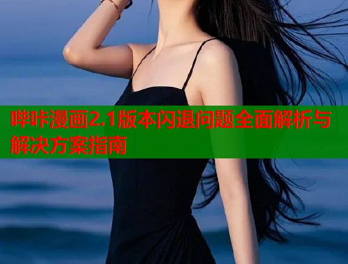 哔咔漫画2.1版本闪退问题全面解析与解决方案指南  第2张
