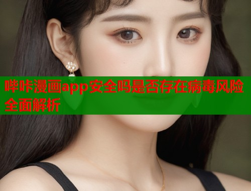 哔咔漫画app安全吗是否存在病毒风险全面解析  第1张