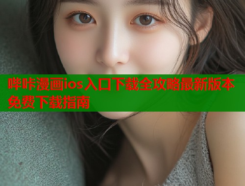 哔咔漫画ios入口下载全攻略最新版本免费下载指南  第1张